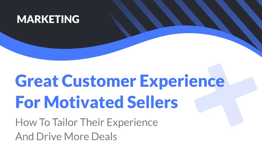 Great Customer Experience For Motivated Sellers - How to Tailor Their Experience and Drive More Deals